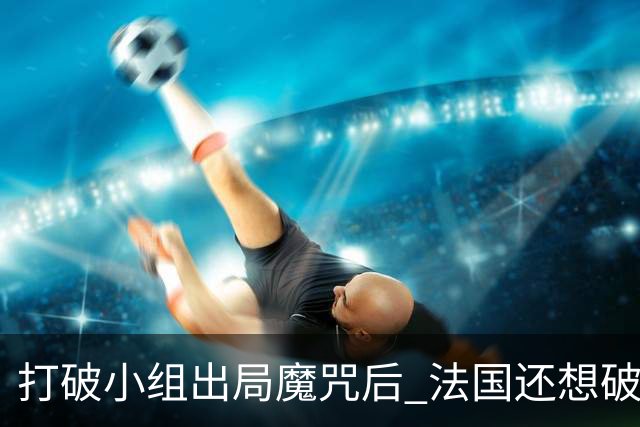 打破小组出局魔咒后 法国还想破60年无球队卫冕魔咒