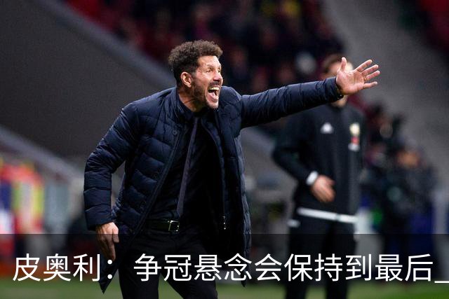 皮奥利：争冠悬念会保持到最后 米兰这场踢得不好
